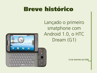 Breve histórico

      Lançado o primeiro
       smatphone com
      Android 1.0, o HTC
         Dream (G1)


                23 de Setembro de 2008
 
