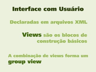 Interface com Usuário

Declaradas em arquivos XML

     Views são os blocos de
          construção básicos


A combinação de views forma um
group view
 