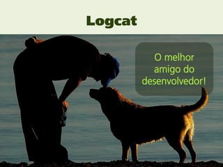 Logcat

            O melhor
           amigo do
         desenvolvedor!
 