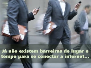 Já não existem barreiras de lugar e
tempo para se conectar a internet...
 