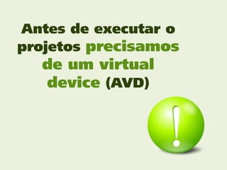 Antes de executar o
projetos precisamos
  de um virtual
  device (AVD)
 