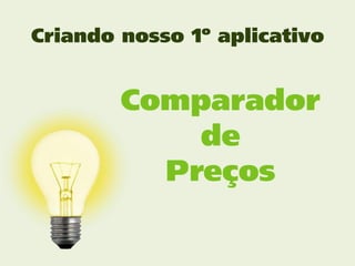 Criando nosso 1º aplicativo


        Comparador
            de
          Preços
 