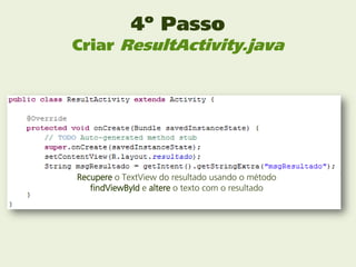 4º Passo
Criar ResultActivity.java




Recupere o TextView do resultado usando o método
   findViewById e altere o texto com o resultado
 