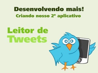 Desenvolvendo mais!
 Criando nosso 2º aplicativo


Leitor de
Tweets
 