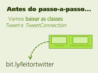 Antes do passo-a-passo...
 Vamos baixar as classes
Tweet e TweetConnection


                       Tweet.java   TweetConnection.java




bit.ly/leitortwitter
 