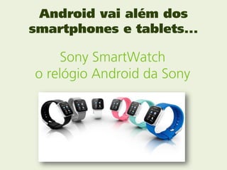 Android vai além dos
smartphones e tablets...

     Sony SmartWatch
o relógio Android da Sony
 