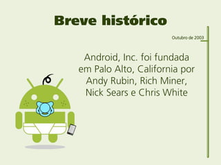 Breve histórico
                         Outubro de 2003



    Android, Inc. foi fundada
   em Palo Alto, California por
...