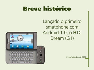 Breve histórico

      Lançado o primeiro
       smatphone com
      Android 1.0, o HTC
         Dream (G1)


            ...