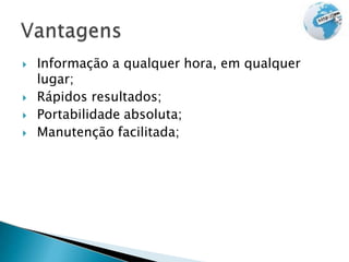  Informação a qualquer hora, em qualquer
lugar;
 Rápidos resultados;
 Portabilidade absoluta;
 Manutenção facilitada;
 