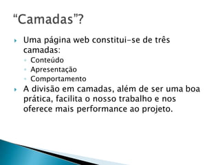  Uma página web constitui-se de três
camadas:
◦ Conteúdo
◦ Apresentação
◦ Comportamento
 A divisão em camadas, além de ser uma boa
prática, facilita o nosso trabalho e nos
oferece mais performance ao projeto.
 