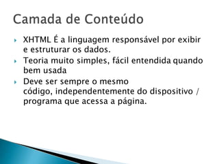  XHTML É a linguagem responsável por exibir
e estruturar os dados.
 Teoria muito simples, fácil entendida quando
bem usada
 Deve ser sempre o mesmo
código, independentemente do dispositivo /
programa que acessa a página.
 
