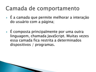  É a camada que permite melhorar a interação
do usuário com a página;
 É composta principalmente por uma outra
linguagem, chamada JavaScript. Muitas vezes
essa camada fica restrita a determinados
dispositivos / programas.
 