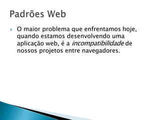  O maior problema que enfrentamos hoje,
quando estamos desenvolvendo uma
aplicação web, é a incompatibilidade de
nossos projetos entre navegadores.
 