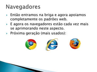 Então entramos na briga e agora apoiamos
completamente os padrões web.
 E agora os navegadores estão cada vez mais
se aprimorando neste aspecto.
 Próxima geração (mais usados):
 