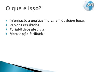  Informação a qualquer hora, em qualquer lugar;
 Rápidos resultados;
 Portabilidade absoluta;
 Manutenção facilitada;
 