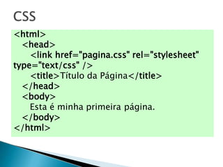 <html>
<head>
<link href="pagina.css" rel="stylesheet"
type="text/css" />
<title>Título da Página</title>
</head>
<body>
Esta é minha primeira página.
</body>
</html>
 