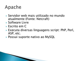  Servidor web mais utilizado no mundo
atualmente (Fonte: Netcraft)
 Software Livre
 Escrito em C
 Executa diversas linguagens script: PhP, Perl,
ASP, etc.
 Possui suporte nativo ao MySQL
 
