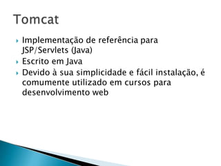 Implementação de referência para
JSP/Servlets (Java)
 Escrito em Java
 Devido à sua simplicidade e fácil instalação, é
comumente utilizado em cursos para
desenvolvimento web
 