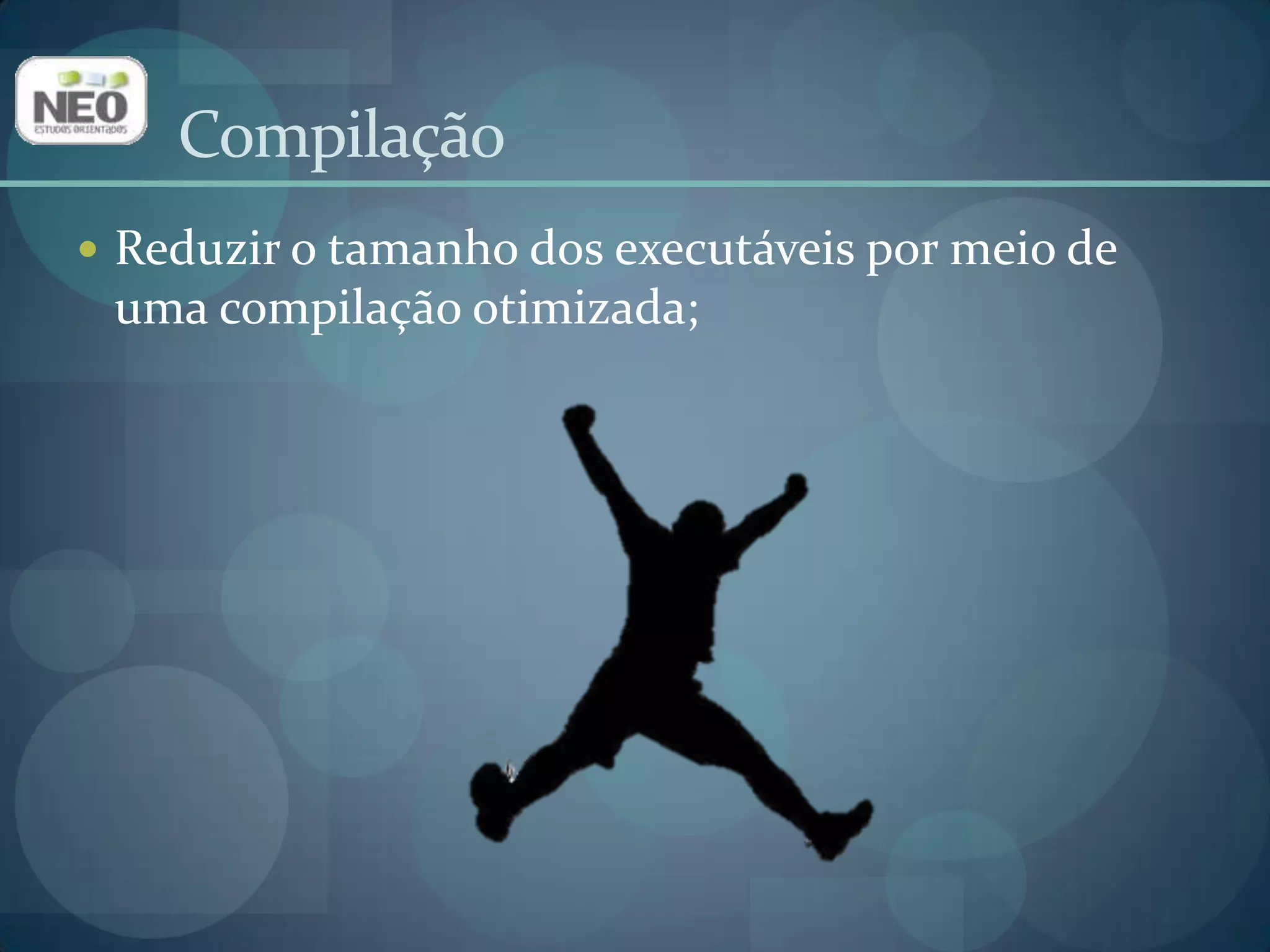 Reduzir o tamanho dos executáveis por meio de uma compilação otimizada;Compilação