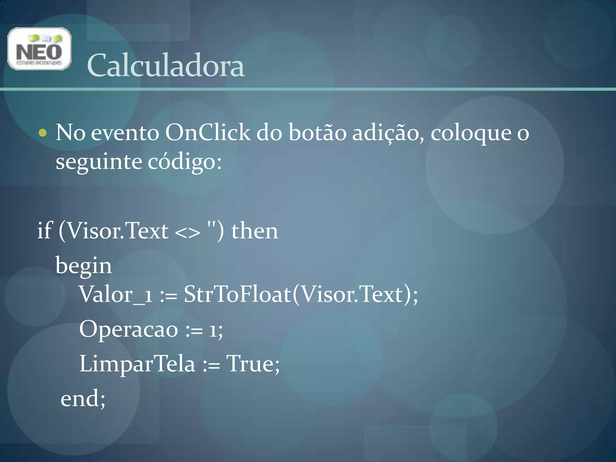 CalculadoraNo evento OnClick do botão adição, coloque o seguinte código:if(Visor.Text<> '') thenbegin       Valor_1 := StrToFloat(Visor.Text); Operacao := 1; LimparTela := True;end;
