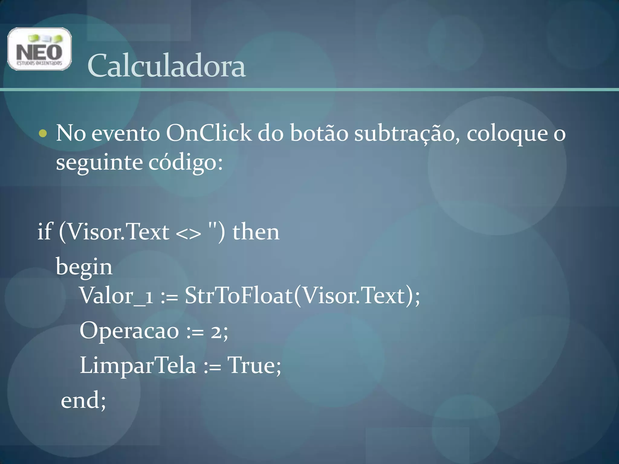 CalculadoraNo evento OnClick do botão subtração, coloque o seguinte código:if(Visor.Text<> '') thenbegin       Valor_1 := StrToFloat(Visor.Text); Operacao := 2; LimparTela := True;end;