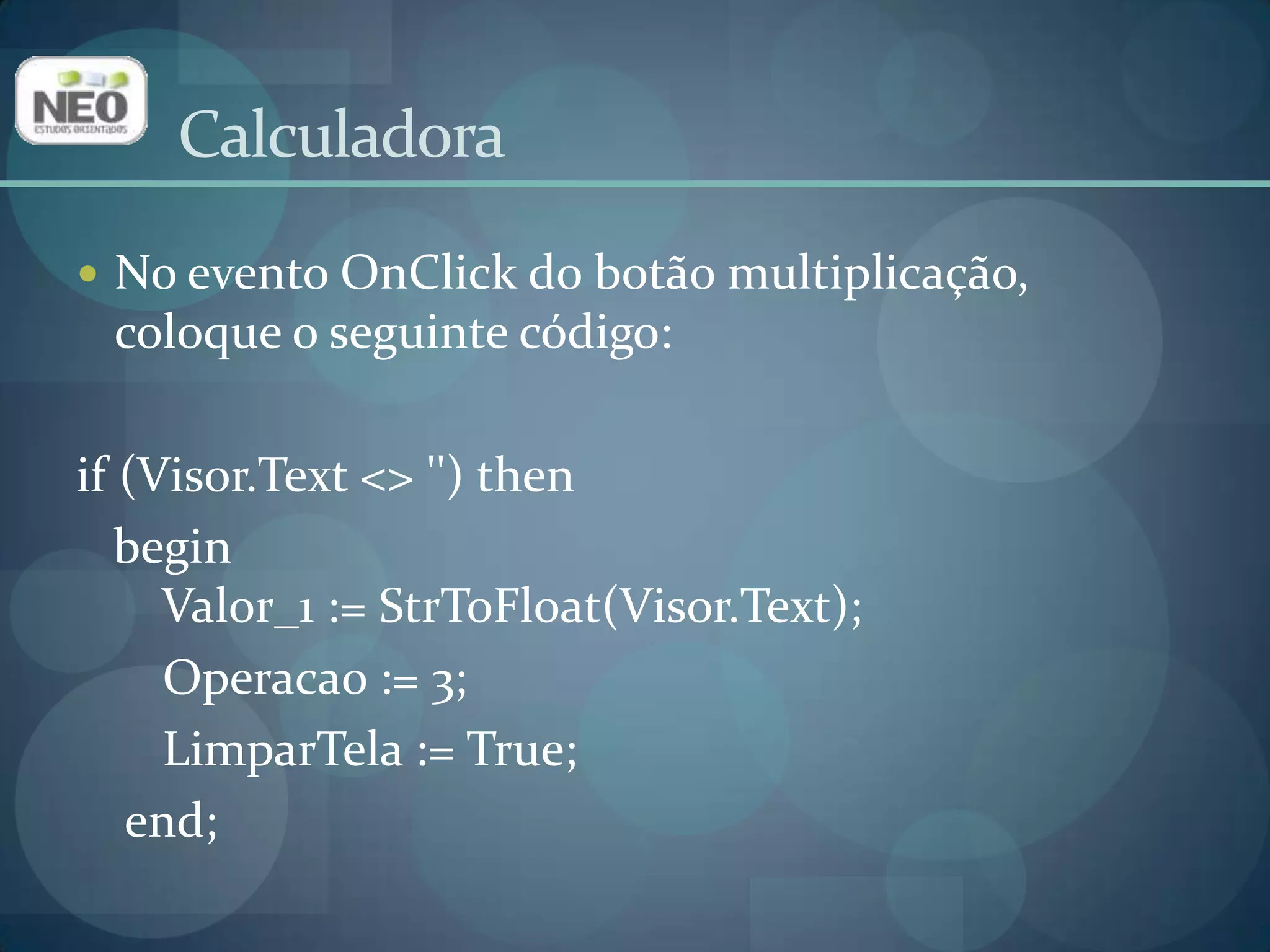 CalculadoraNo evento OnClick do botão multiplicação, coloque o seguinte código:if(Visor.Text<> '') thenbegin       Valor_1 := StrToFloat(Visor.Text); Operacao := 3; LimparTela := True;end;