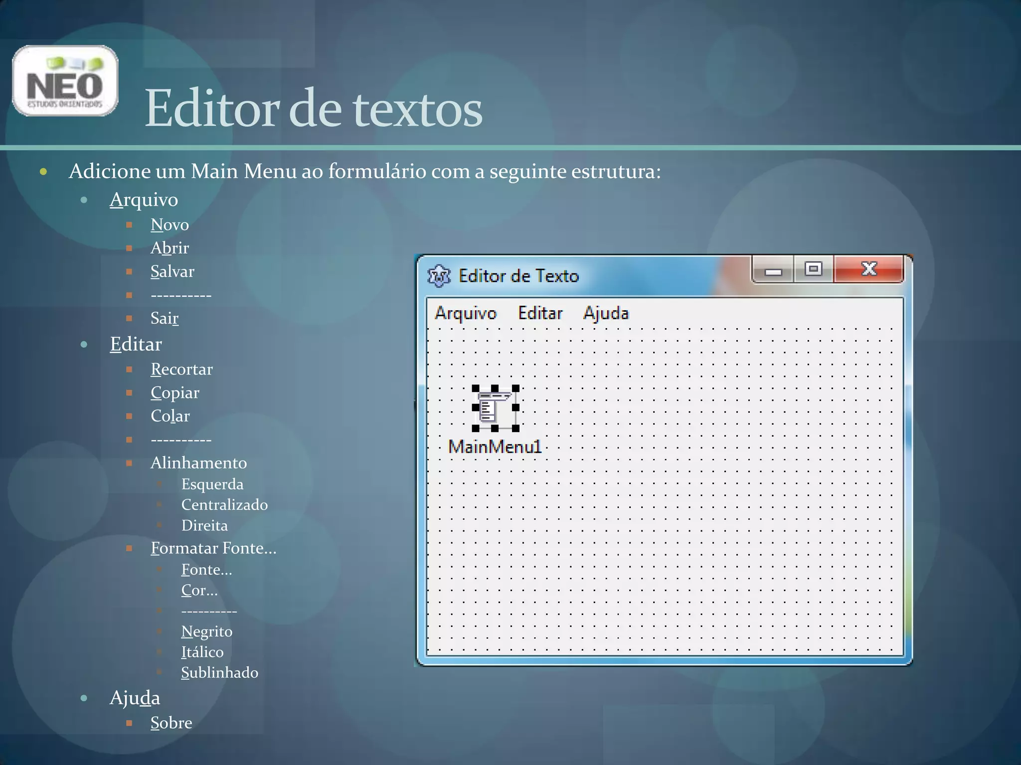 Editor de textosAdicione um Main Menu ao formulário com a seguinte estrutura:ArquivoNovoAbrirSalvar----------SairEditarRecortarCopiarColar----------AlinhamentoEsquerdaCentralizadoDireitaFormatar Fonte...Fonte...Cor...----------NegritoItálicoSublinhadoAjudaSobre