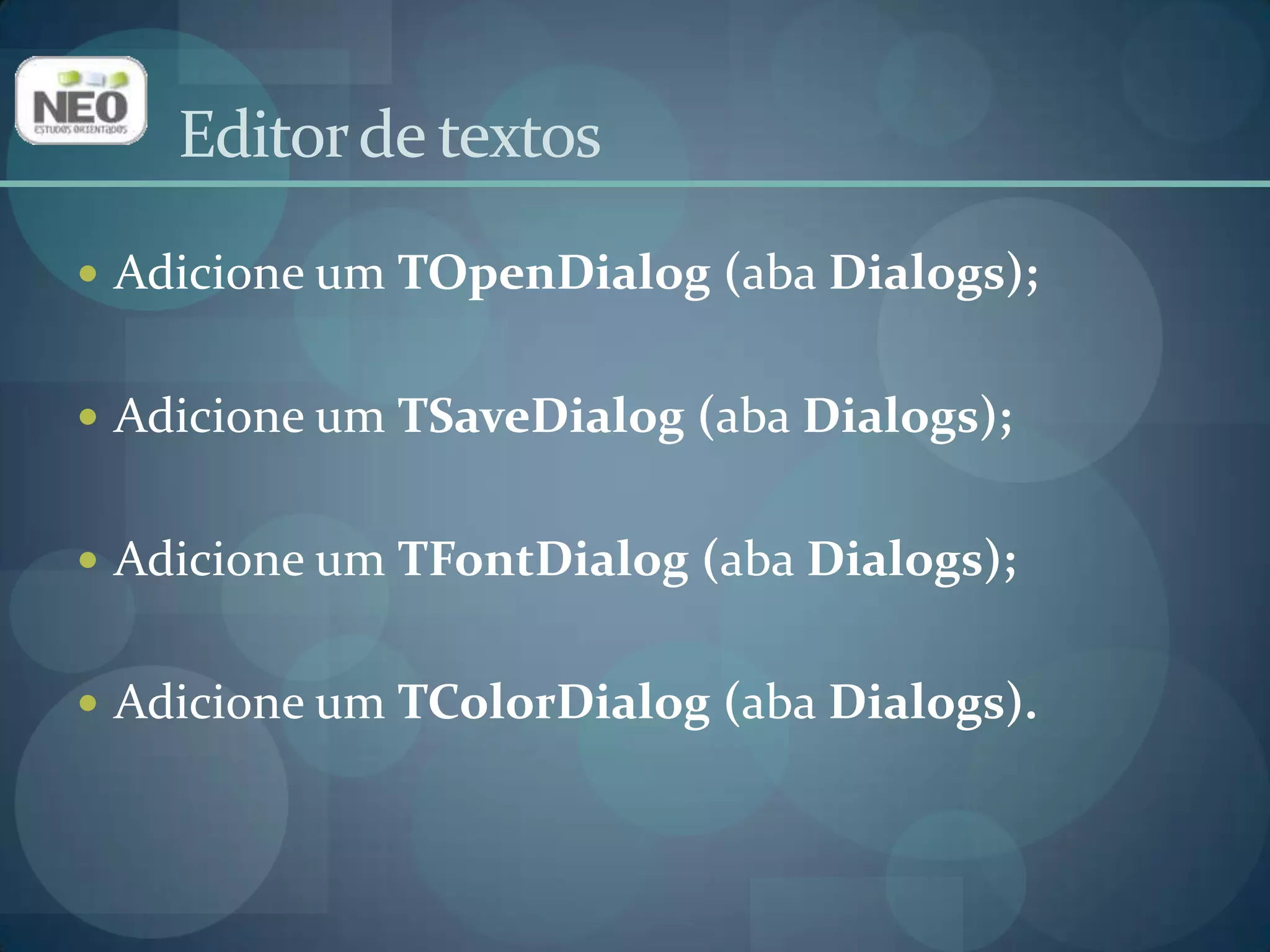 Editor de textosAdicione um TOpenDialog (aba Dialogs);Adicione um TSaveDialog(aba Dialogs);Adicione um TFontDialog(aba Dialogs);Adicione um TColorDialog(aba Dialogs).