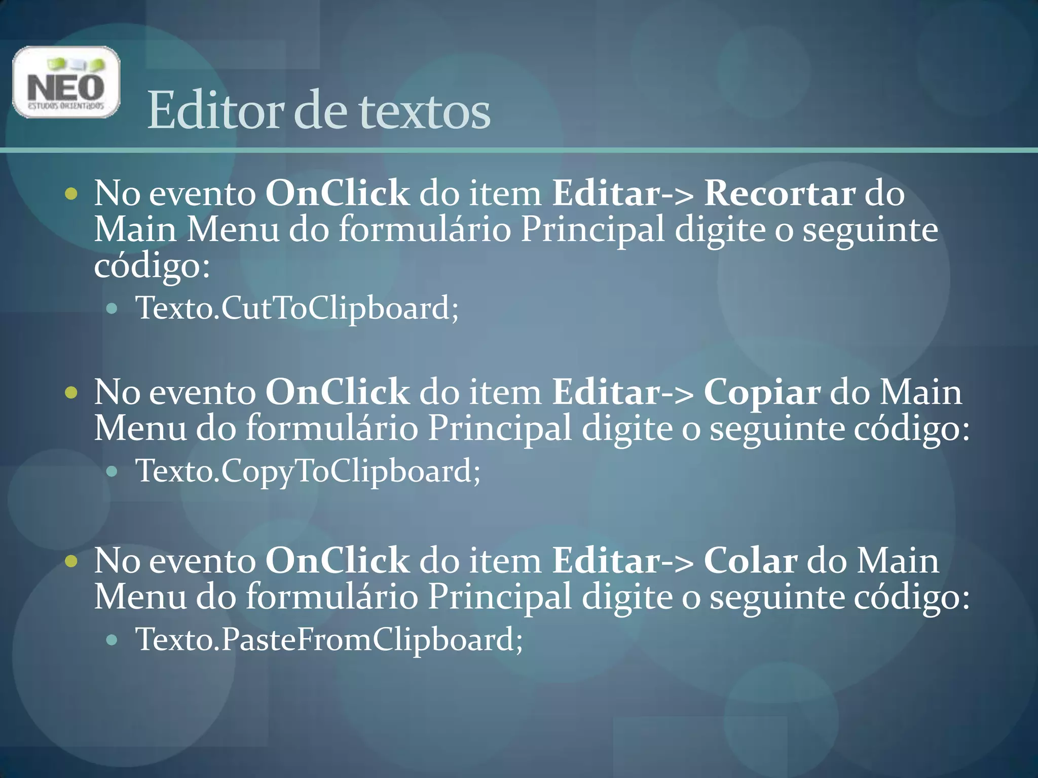 No evento OnClickdo item Editar-> Recortar do Main Menu do formulário Principal digite o seguinte código:Texto.CutToClipboard; No evento OnClickdo item Editar-> Copiar do Main Menu do formulário Principal digite o seguinte código:Texto.CopyToClipboard; No evento OnClickdo item Editar-> Colar do Main Menu do formulário Principal digite o seguinte código:Texto.PasteFromClipboard; Editor de textos