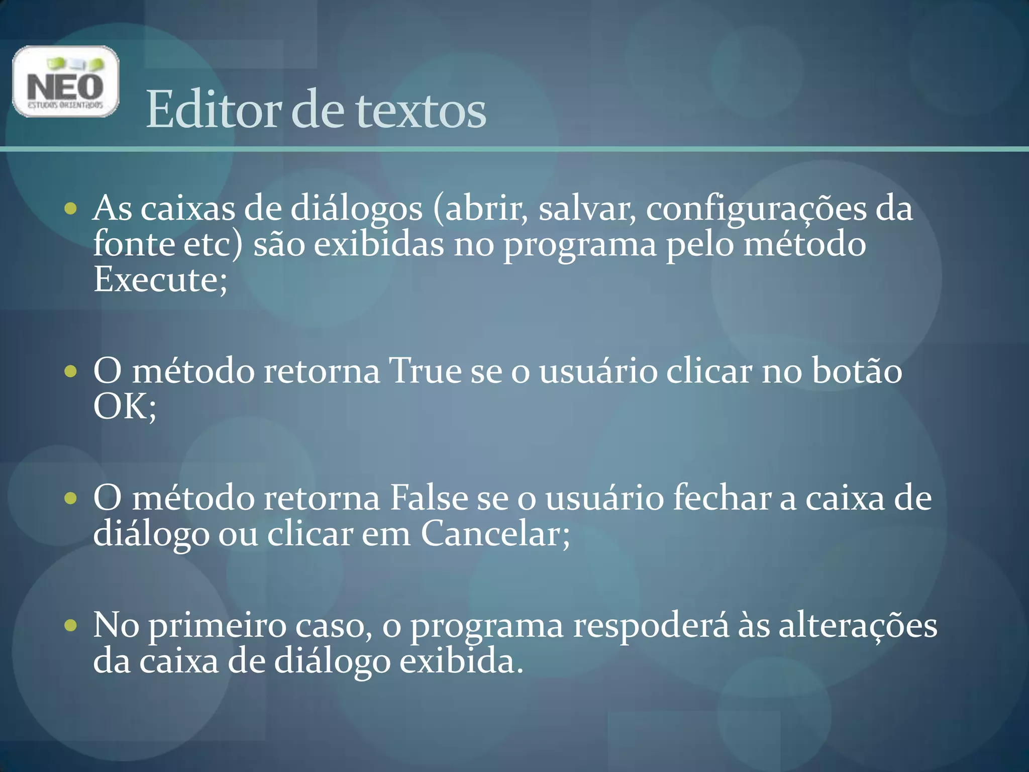 Editor de textosAs caixas de diálogos (abrir, salvar, configurações da fonte etc) são exibidas no programa pelo método Execute;O método retorna True se o usuário clicar no botão OK;O método retorna False se o usuário fechar a caixa de diálogo ou clicar em Cancelar;No primeiro caso, o programa respoderá às alterações da caixa de diálogo exibida.
