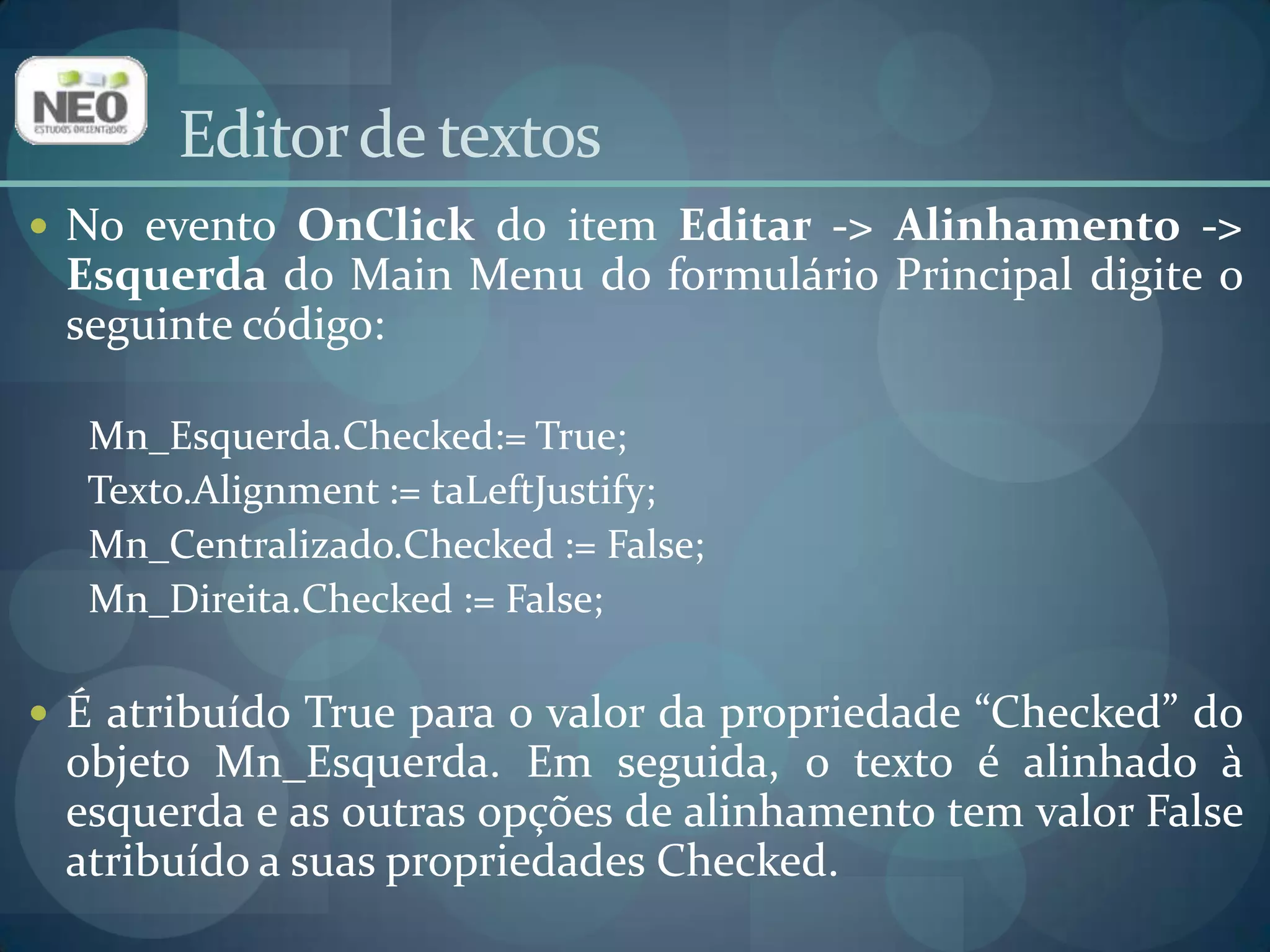 Editor de textosNo evento OnClickdo item Editar -> Alinhamento -> Esquerda do Main Menu do formulário Principal digite o seguinte código:Mn_Esquerda.Checked:= True;Texto.Alignment := taLeftJustify;Mn_Centralizado.Checked:= False;Mn_Direita.Checked:= False;É atribuído True para o valor da propriedade “Checked” do objeto Mn_Esquerda. Em seguida, o texto é alinhado à esquerda e as outras opções de alinhamento tem valor False atribuído a suas propriedades Checked. 