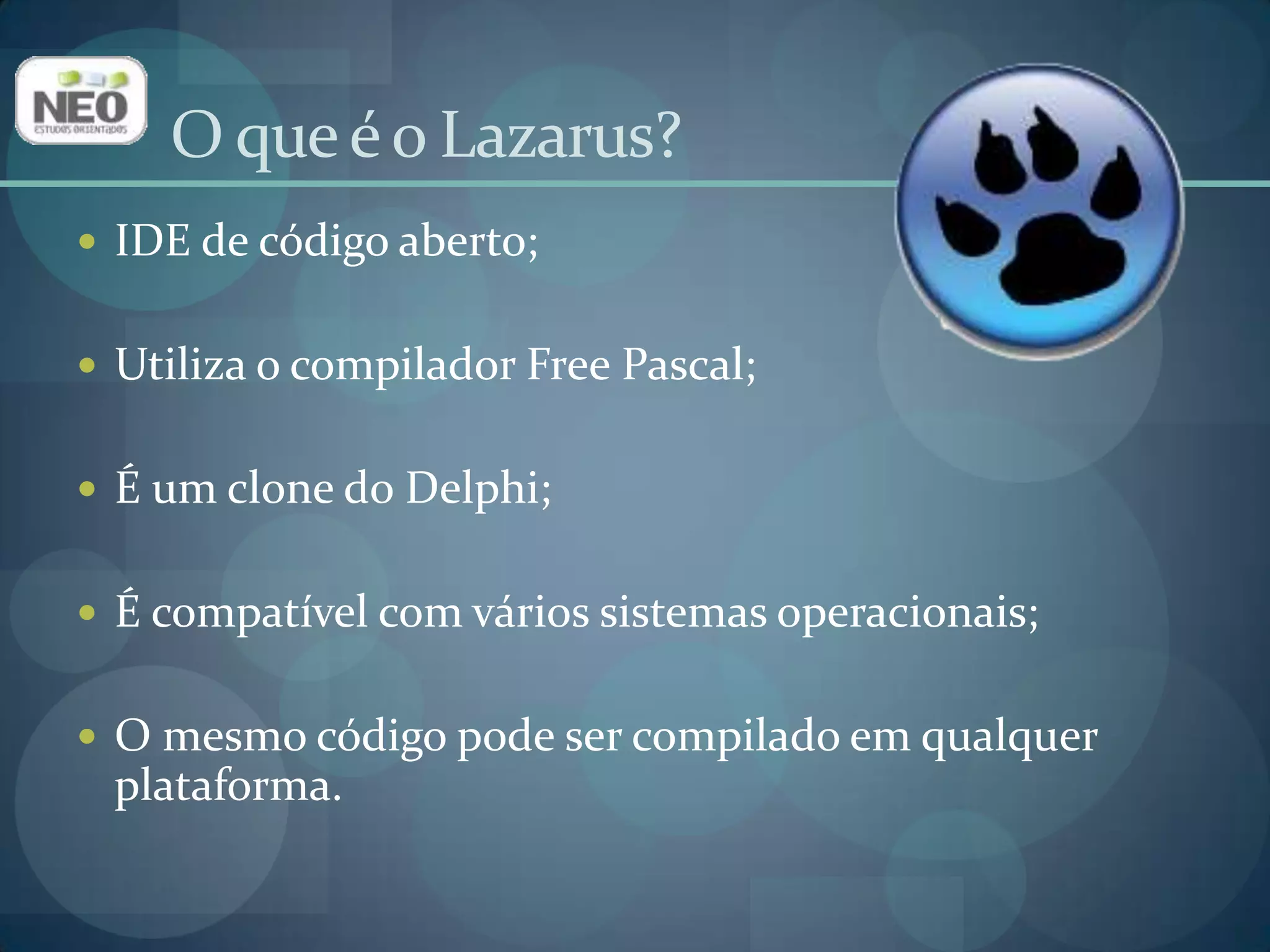 O que é o Lazarus?IDE de código aberto;Utiliza o compilador Free Pascal;É um clone do Delphi;É compatível com vários sistemas operacionais;O mesmo código pode ser compilado em qualquer plataforma.
