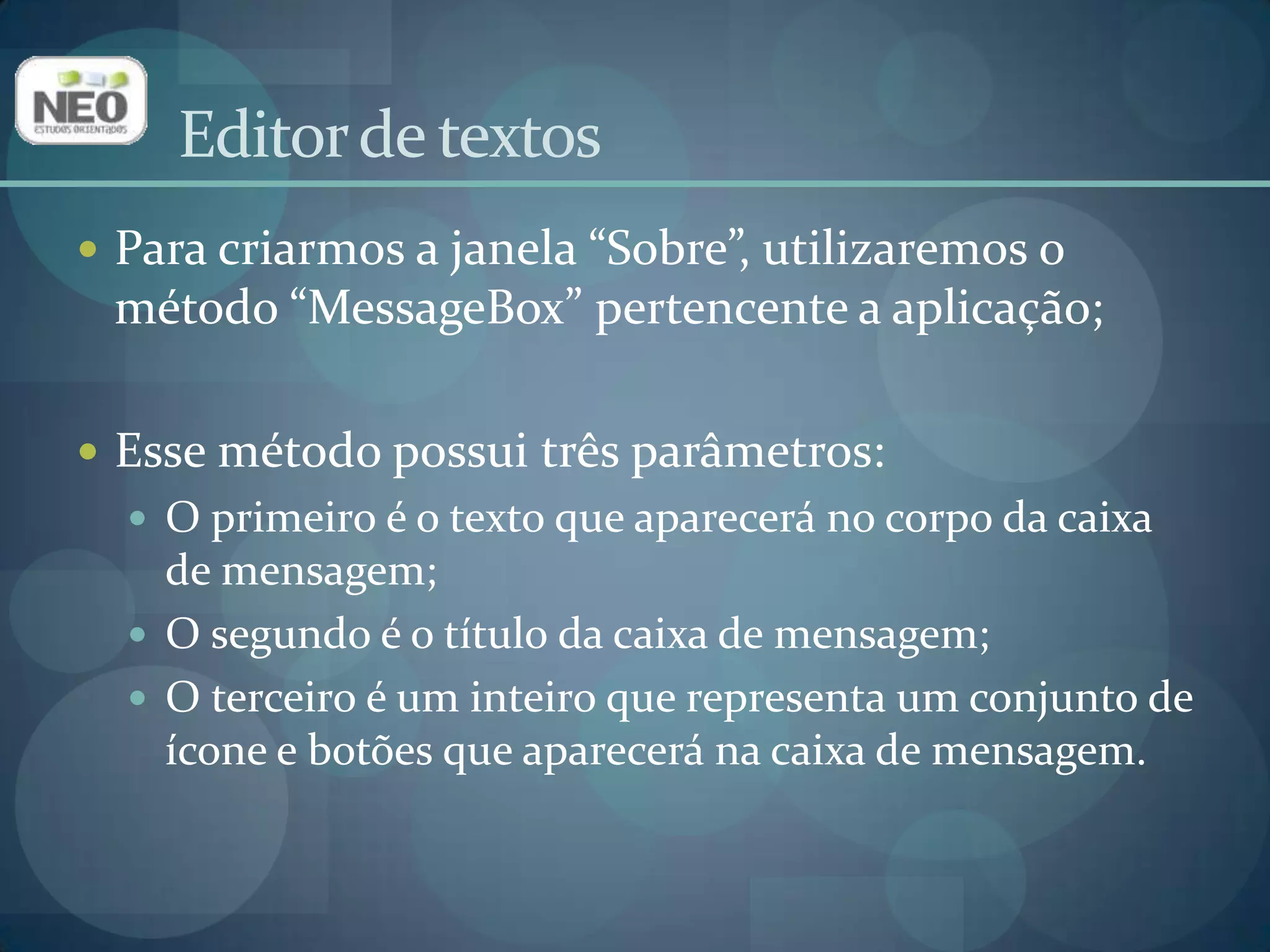 Para criarmos a janela “Sobre”, utilizaremos o método “MessageBox” pertencente a aplicação;Esse método possui três parâmetros:O primeiro é o texto que aparecerá no corpo da caixa de mensagem;O segundo é o título da caixa de mensagem;O terceiro é um inteiro que representa um conjunto de ícone e botões que aparecerá na caixa de mensagem.Editor de textos