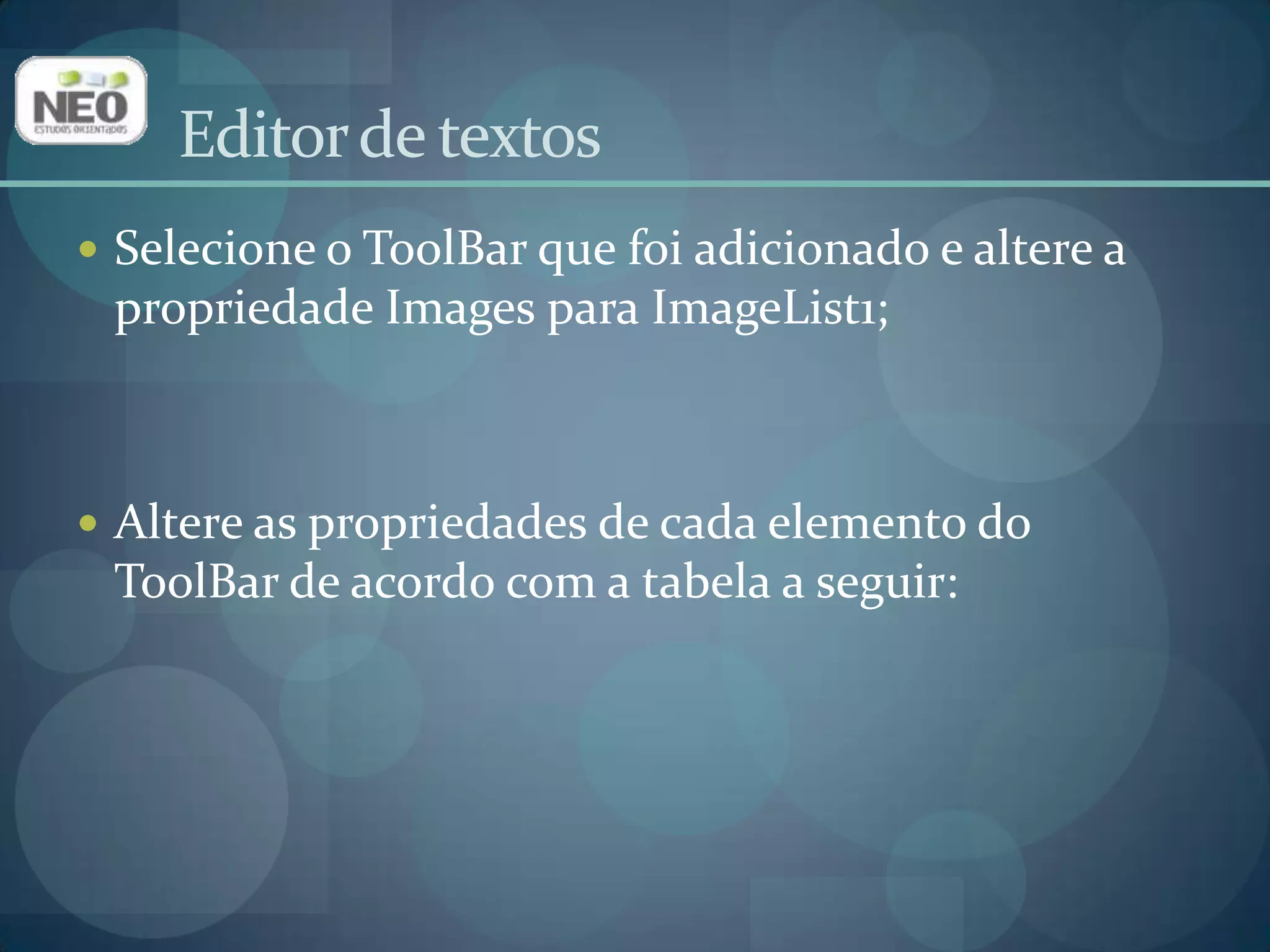 Selecione o ToolBar que foi adicionado e altere a propriedade Images para ImageList1;Altere as propriedades de cada elemento do ToolBar de acordo com a tabela a seguir:Editor de textos