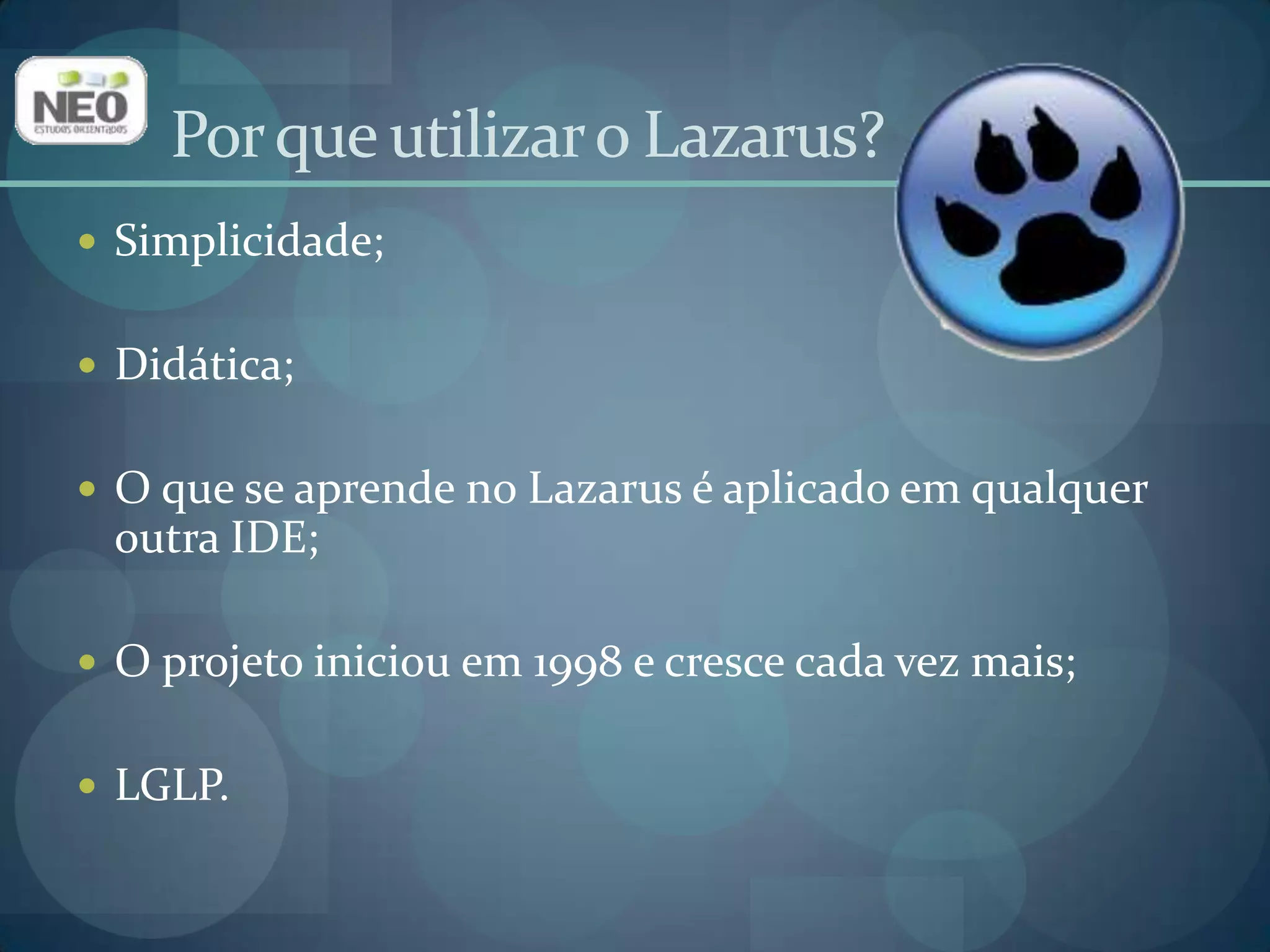 Simplicidade;Didática;Oque se aprende no Lazarus é aplicado em qualquer outra IDE;O projeto iniciou em 1998 e cresce cada vez mais;LGLP.Por que utilizar o Lazarus?