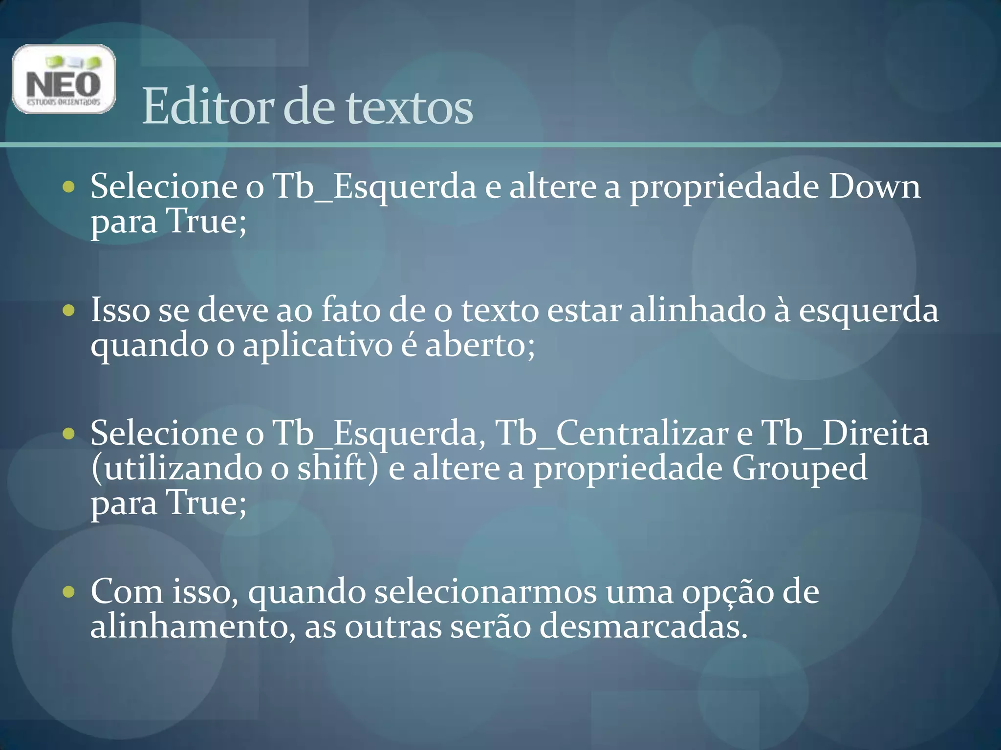 Selecione o Tb_Esquerda e altere a propriedade Down para True;Isso se deve ao fato de o texto estar alinhado à esquerda quando o aplicativo é aberto;Selecione o Tb_Esquerda, Tb_Centralizar e Tb_Direita (utilizando o shift) e altere a propriedade Grouped para True;Com isso, quando selecionarmos uma opção de alinhamento, as outras serão desmarcadas.Editor de textos