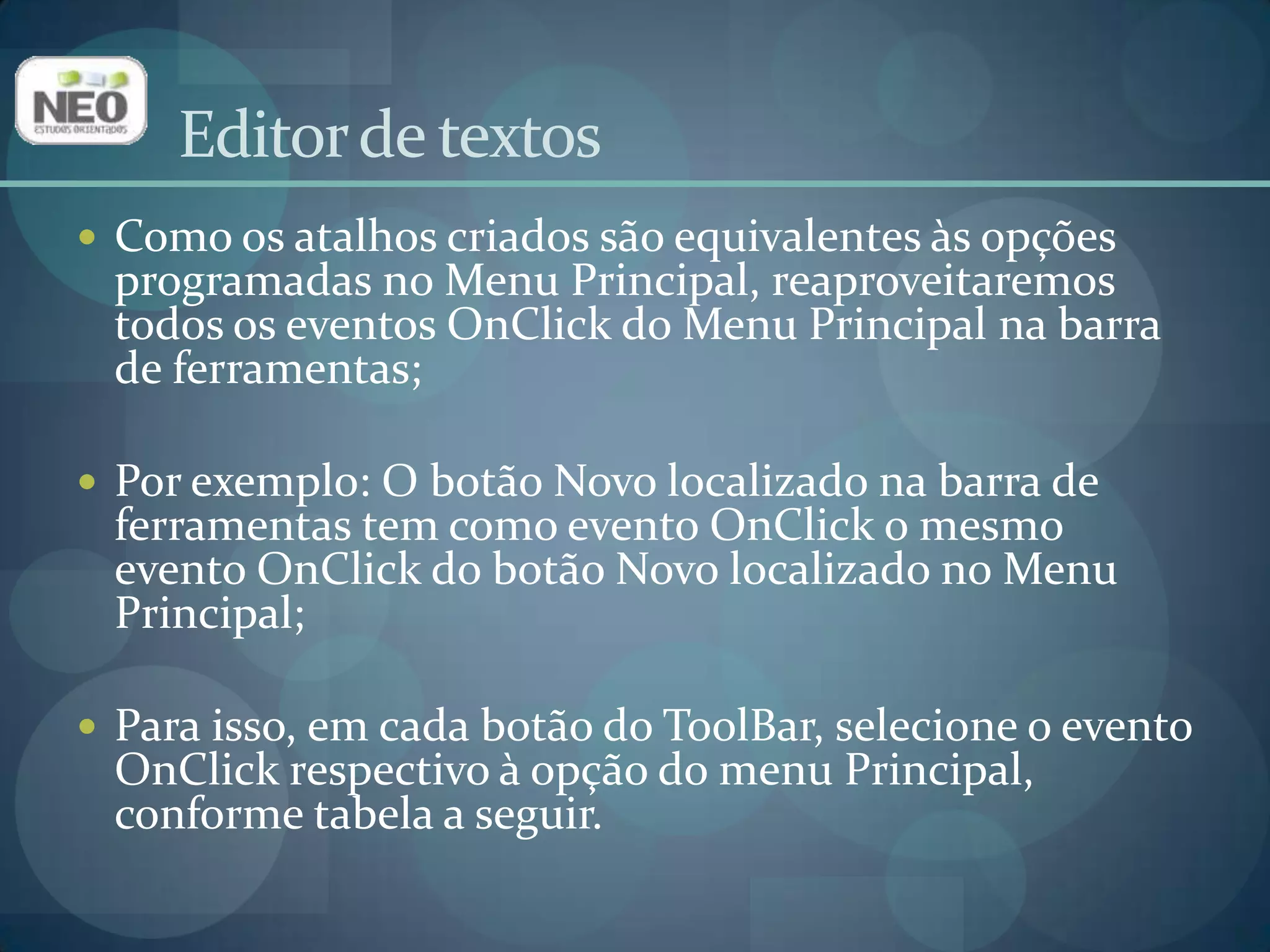 Editor de textosComo os atalhos criados são equivalentes às opções programadas no Menu Principal, reaproveitaremos todos os eventos OnClick do Menu Principal na barra de ferramentas;Por exemplo: O botão Novo localizado na barra de ferramentas tem como evento OnClick o mesmo evento OnClick do botão Novo localizado no Menu Principal;Para isso, em cada botão do ToolBar, selecione o evento OnClick respectivo à opção do menu Principal, conforme tabela a seguir.