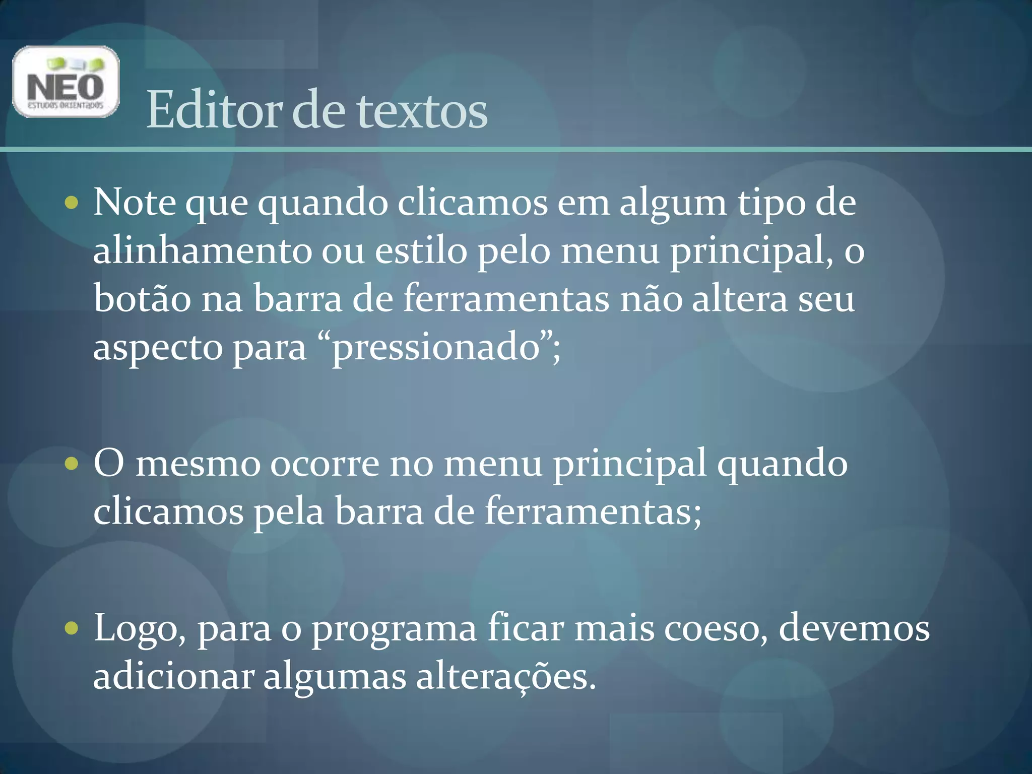 Editor de textosNote que quando clicamos em algum tipo de alinhamento ou estilo pelo menu principal, o botão na barra de ferramentas não altera seu aspecto para “pressionado”;O mesmo ocorre no menu principal quando clicamos pela barra de ferramentas;Logo, para o programa ficar mais coeso, devemos adicionar algumas alterações.
