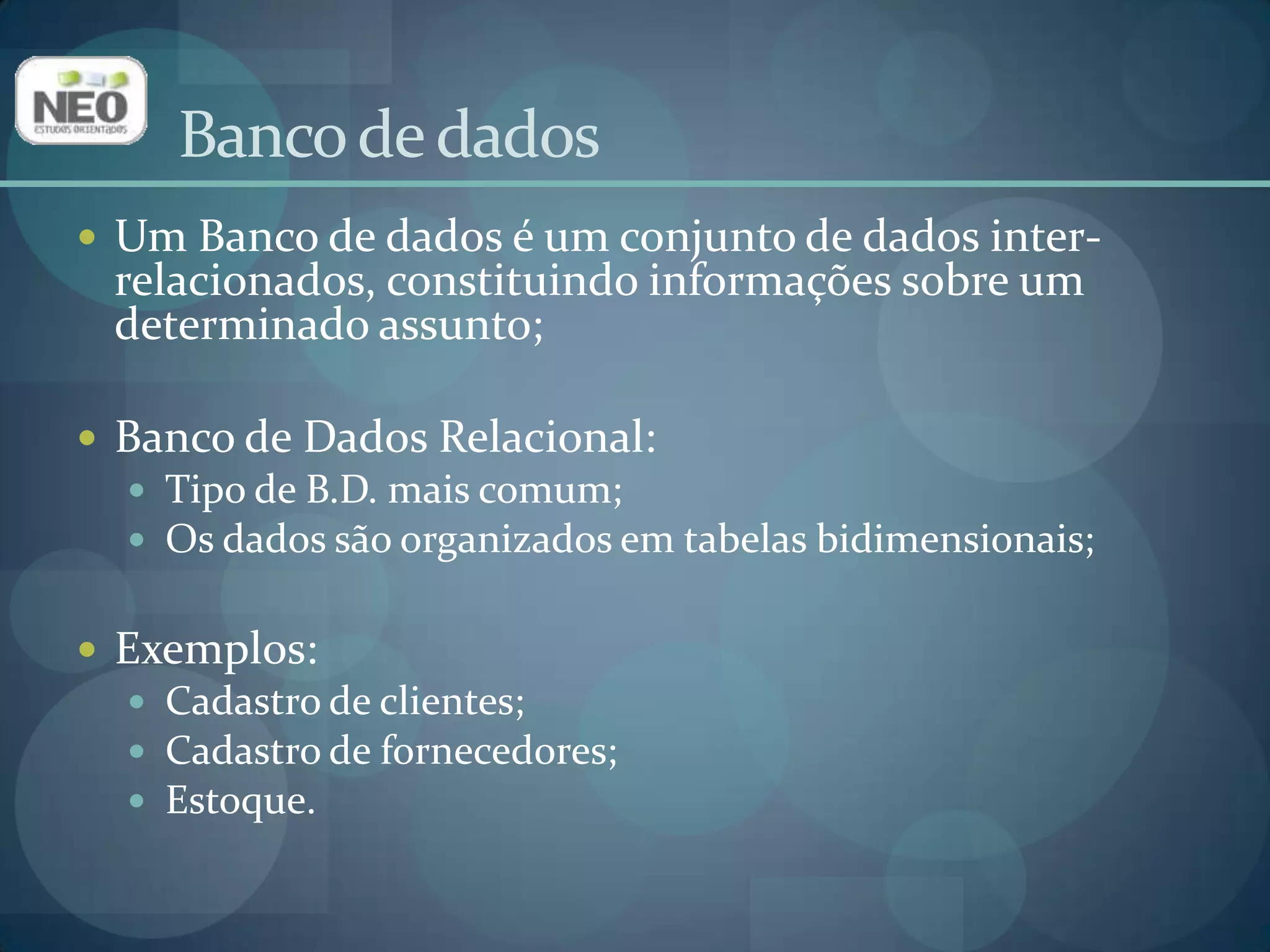 Banco de dadosUm Banco de dados é um conjunto de dados inter-relacionados, constituindo informações sobre um determinado assunto;Banco de Dados Relacional:Tipo de B.D. mais comum;Os dados são organizados em tabelas bidimensionais;Exemplos:Cadastro de clientes;Cadastro de fornecedores;Estoque.