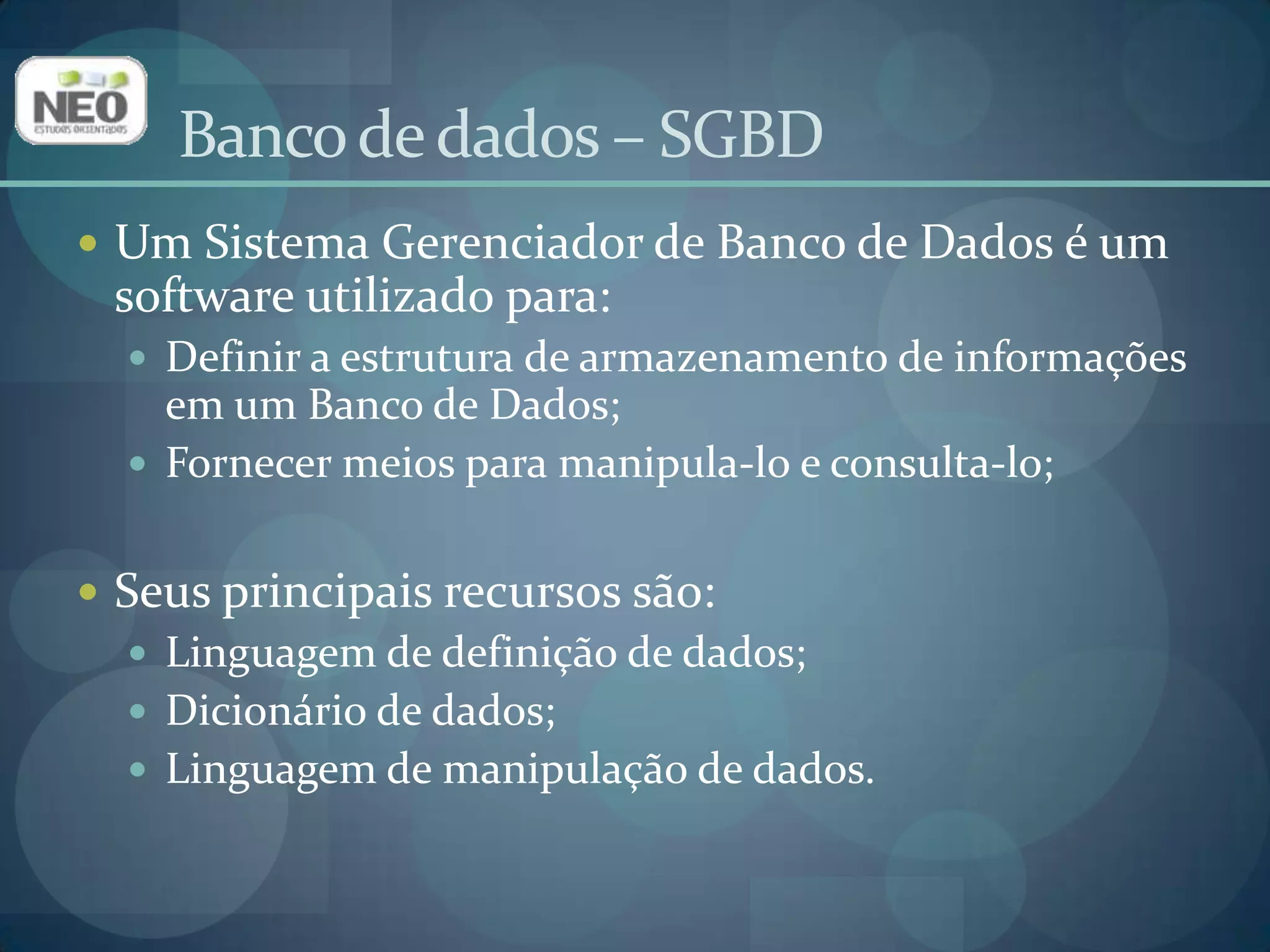 Banco de dados – SGBDUm Sistema Gerenciador de Banco de Dados é um software utilizado para:Definir a estrutura de armazenamento de informações em um Banco de Dados;Fornecer meios para manipula-lo e consulta-lo;Seus principais recursos são:Linguagem de definição de dados;Dicionário de dados;Linguagem de manipulação de dados.