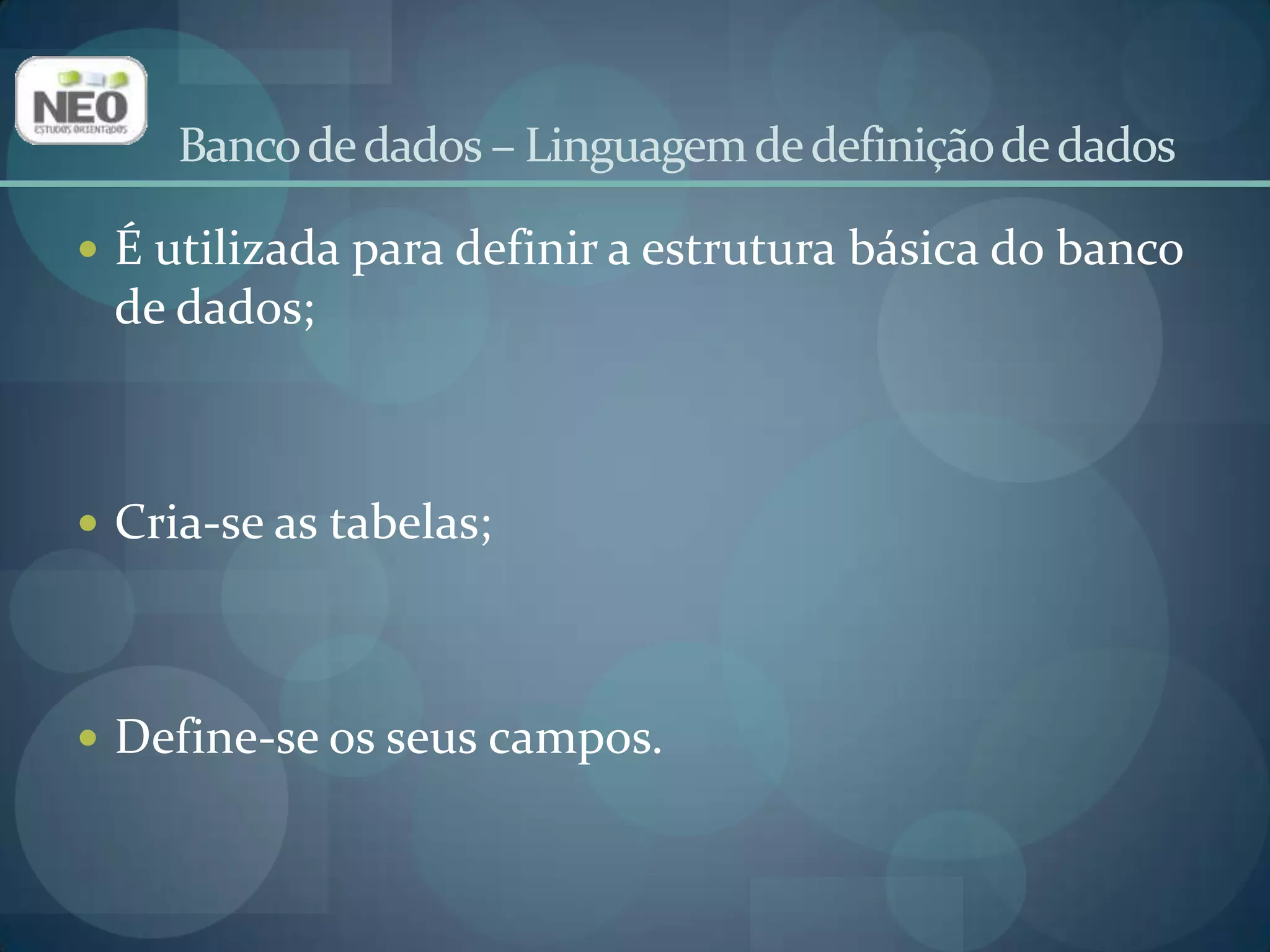 Banco de dados – Linguagem de definição de dadosÉ utilizada para definir a estrutura básica do banco de dados;Cria-se as tabelas;Define-se os seus campos.