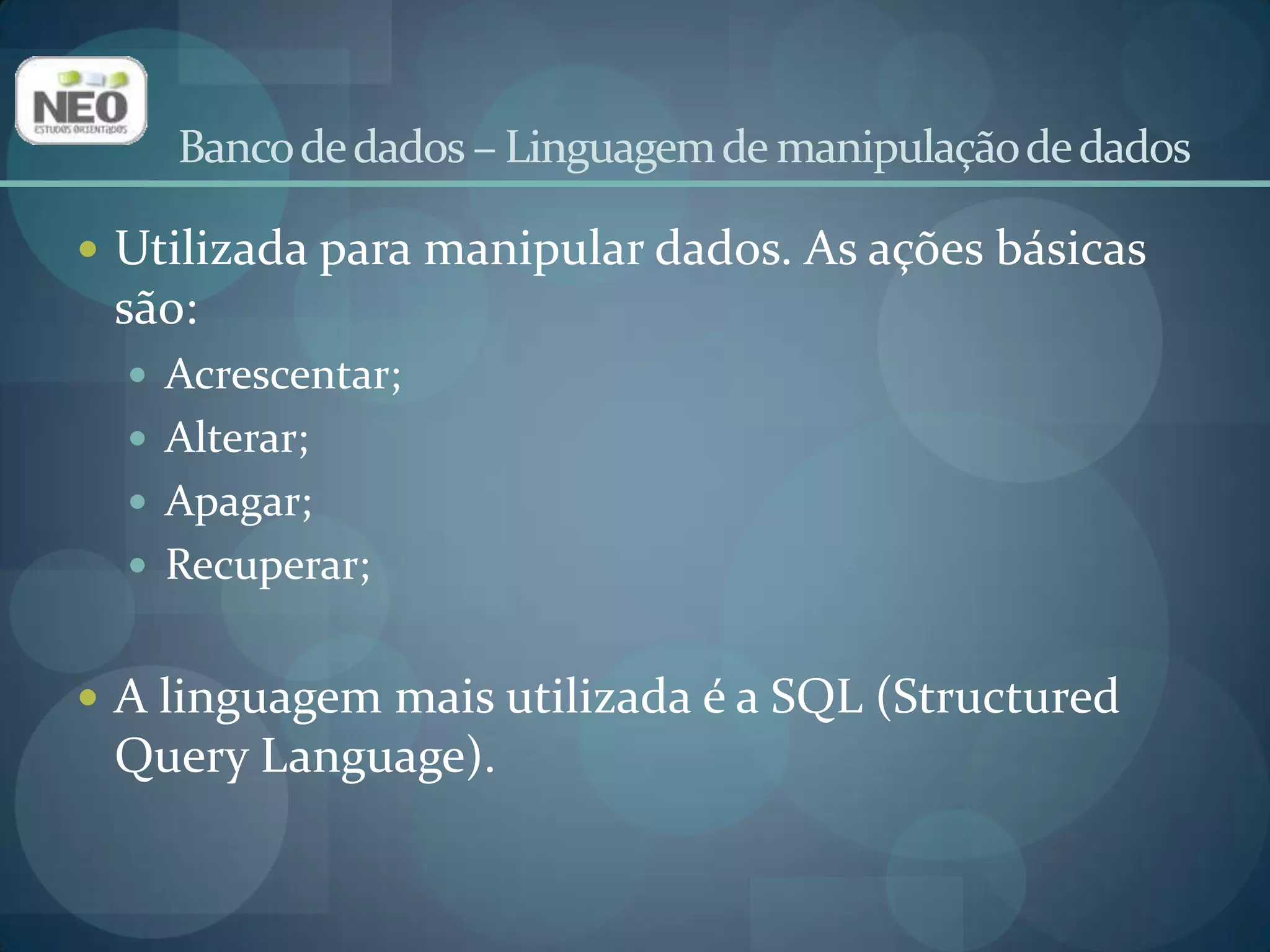 Banco de dados – Linguagem de manipulação de dadosUtilizada para manipular dados. As ações básicas são:Acrescentar;Alterar;Apagar;Recuperar;A linguagem mais utilizada é a SQL (Structured Query Language).