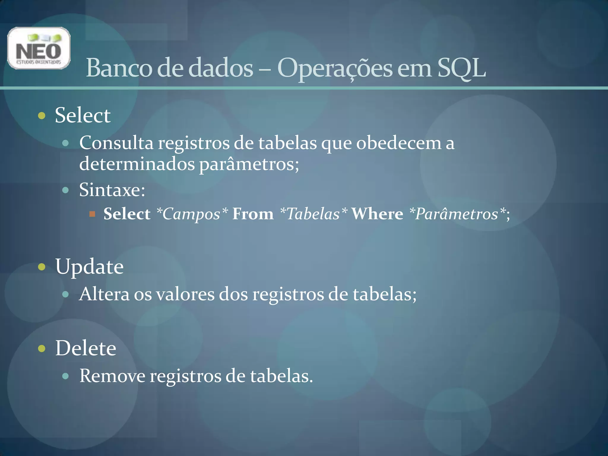 Banco de dados – Operações em SQLSelectConsulta registros de tabelas que obedecem a determinados parâmetros;Sintaxe:Select*Campos*From*Tabelas* Where*Parâmetros*;UpdateAltera os valores dos registros de tabelas;DeleteRemove registros de tabelas.