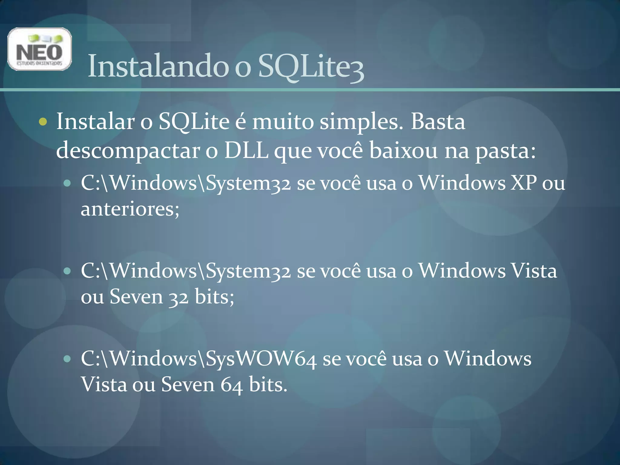 Instalando o SQLite3Instalar o SQLite é muito simples. Basta descompactar o DLL que você baixou na pasta:C:\Windows\System32 se você usa o Windows XP ou anteriores;C:\Windows\System32 se você usa o Windows Vista ou Seven 32 bits;C:\Windows\SysWOW64 se você usa o Windows Vista ou Seven 64 bits.