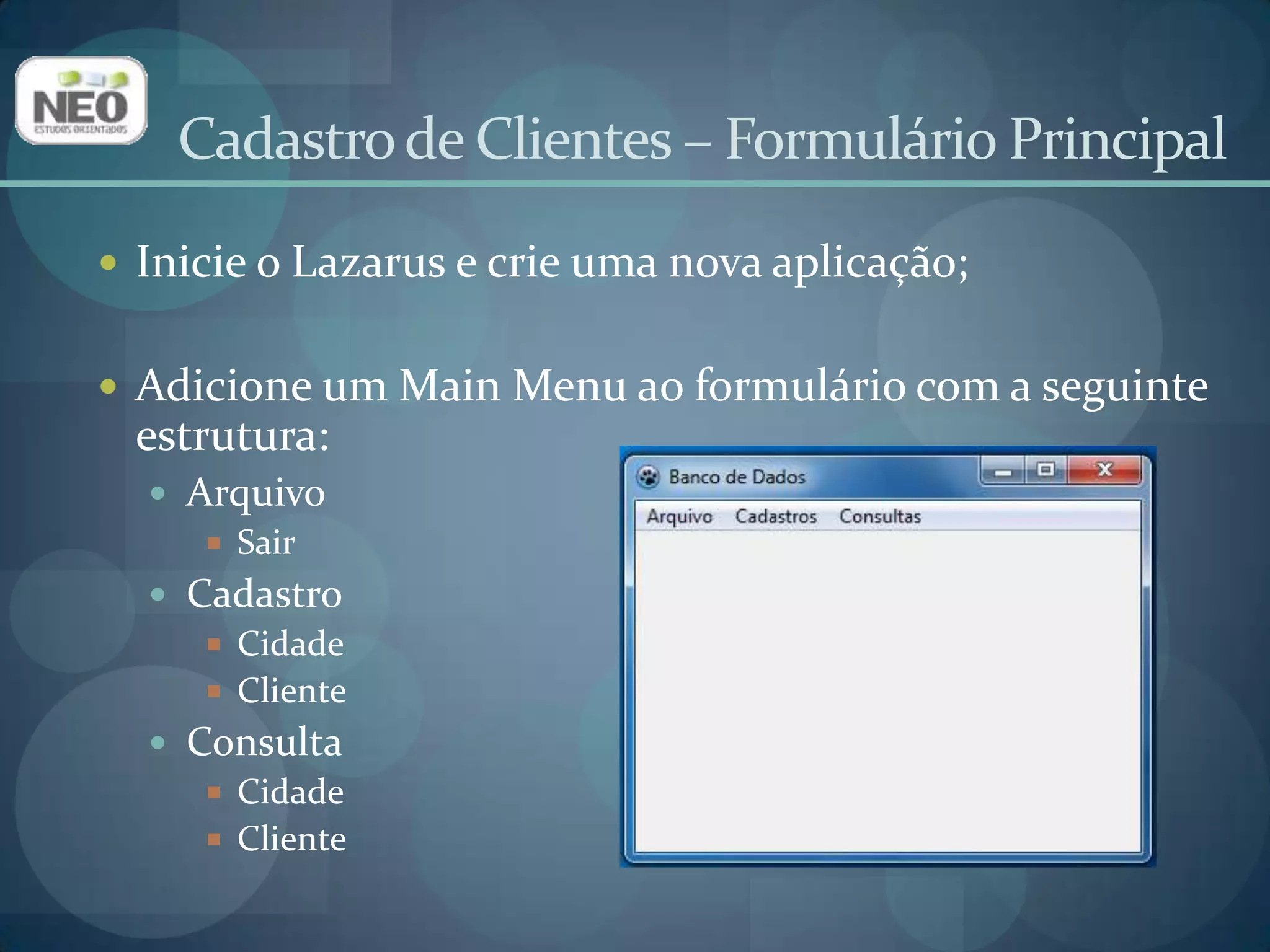 Cadastro de Clientes – Formulário PrincipalInicie o Lazarus e crie uma nova aplicação;Adicione um Main Menu ao formulário com a seguinte estrutura:ArquivoSairCadastroCidadeClienteConsultaCidadeCliente