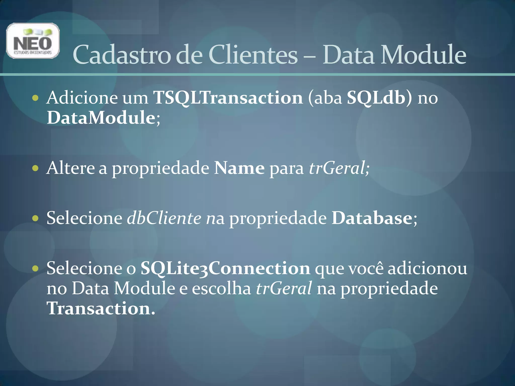 Adicione um TSQLTransaction(aba SQLdb)no DataModule;Altere a propriedade Namepara trGeral;Selecione dbClientena propriedade Database;Selecione o SQLite3Connectionque você adicionou no Data Module e escolha trGeralna propriedade Transaction.Cadastro de Clientes – Data Module