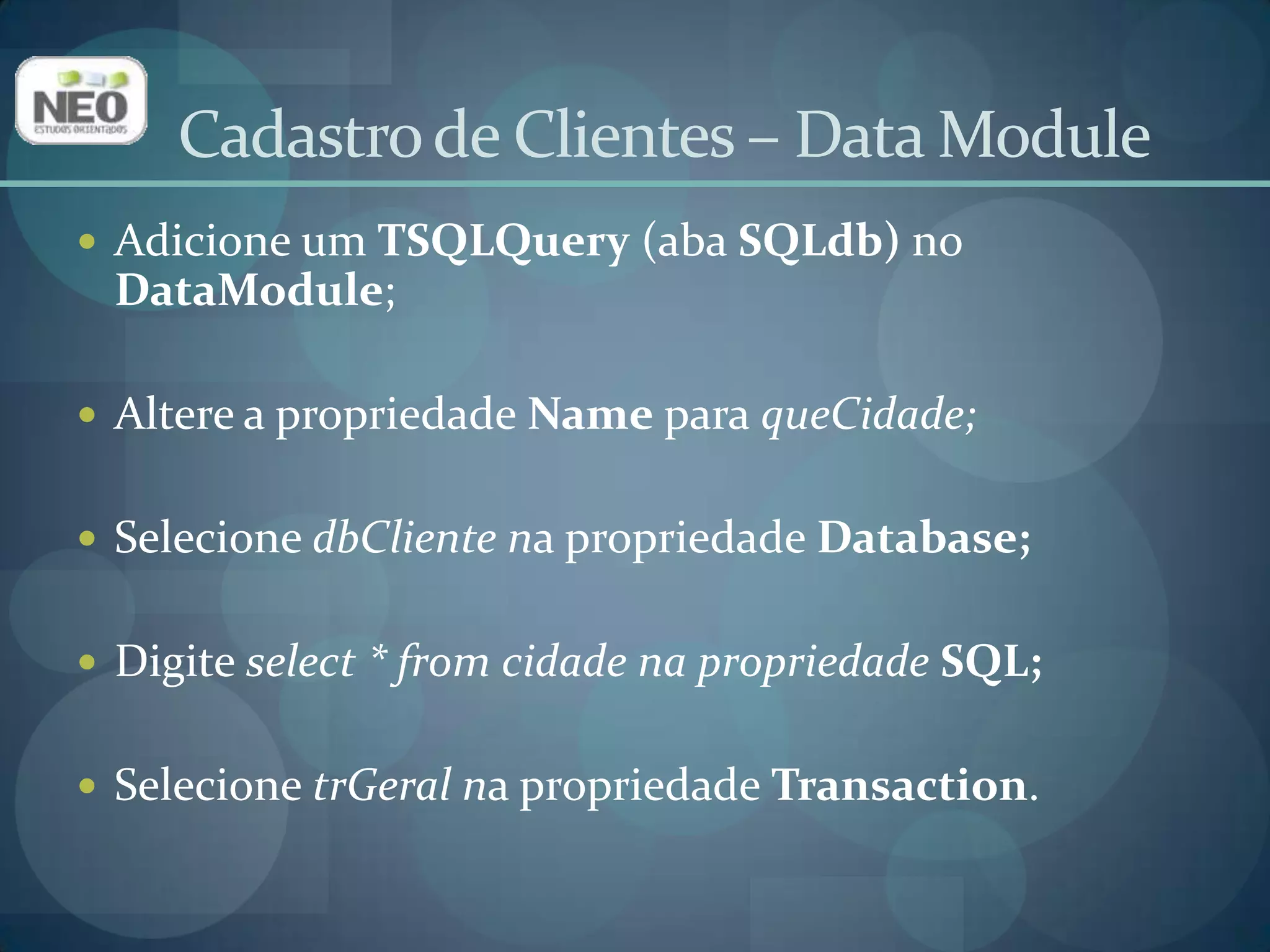 Adicione um TSQLQuery (aba SQLdb) no DataModule;Altere a propriedade Namepara queCidade;Selecione dbClientena propriedade Database;Digite select * fromcidade na propriedade SQL;Selecione trGeralna propriedade Transaction. Cadastro de Clientes – Data Module