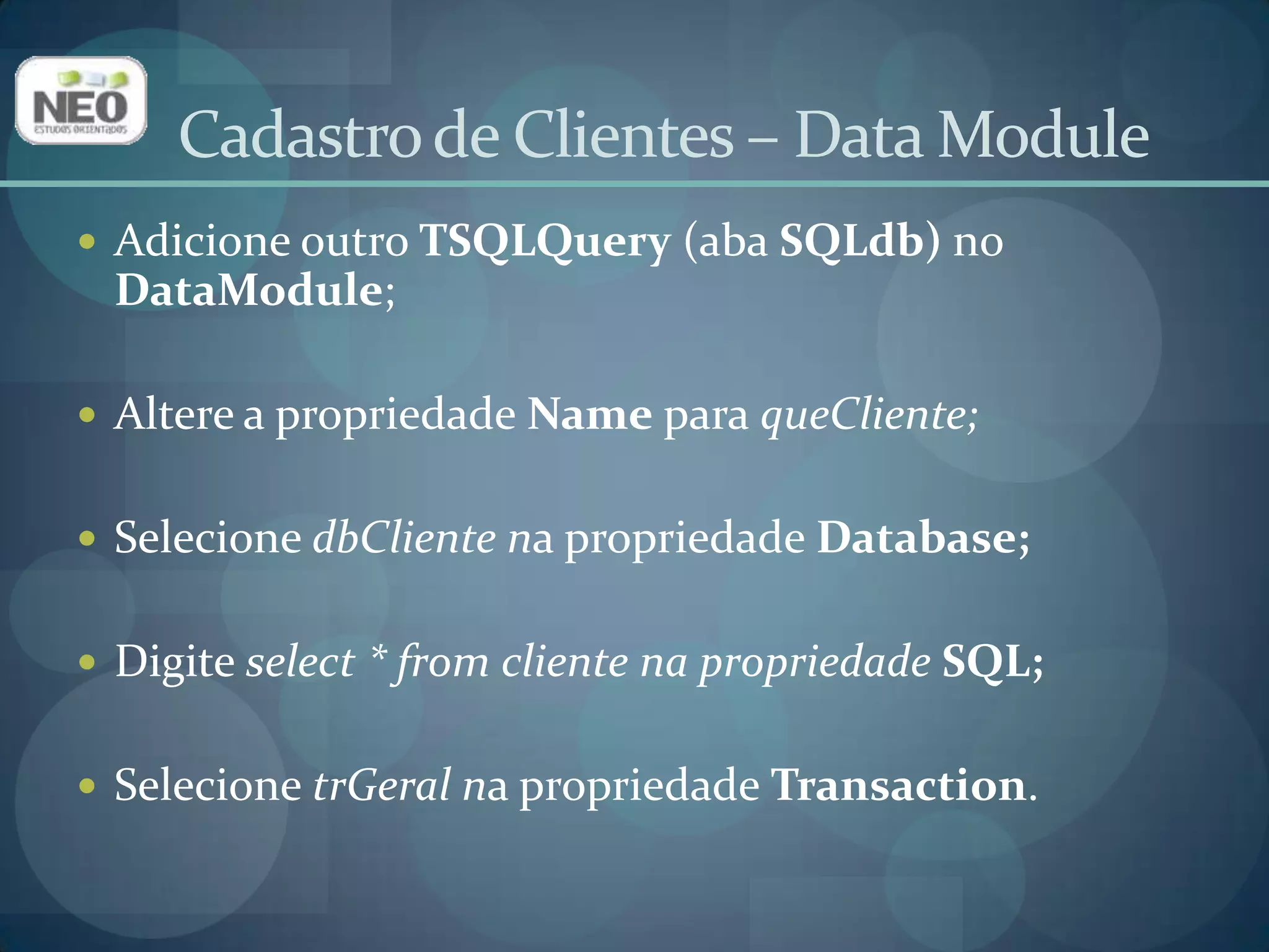 Adicione outro TSQLQuery(aba SQLdb) no DataModule;Altere a propriedade Namepara queCliente;Selecione dbClientena propriedade Database;Digite select * fromcliente na propriedade SQL;Selecione trGeralna propriedade Transaction. Cadastro de Clientes – Data Module
