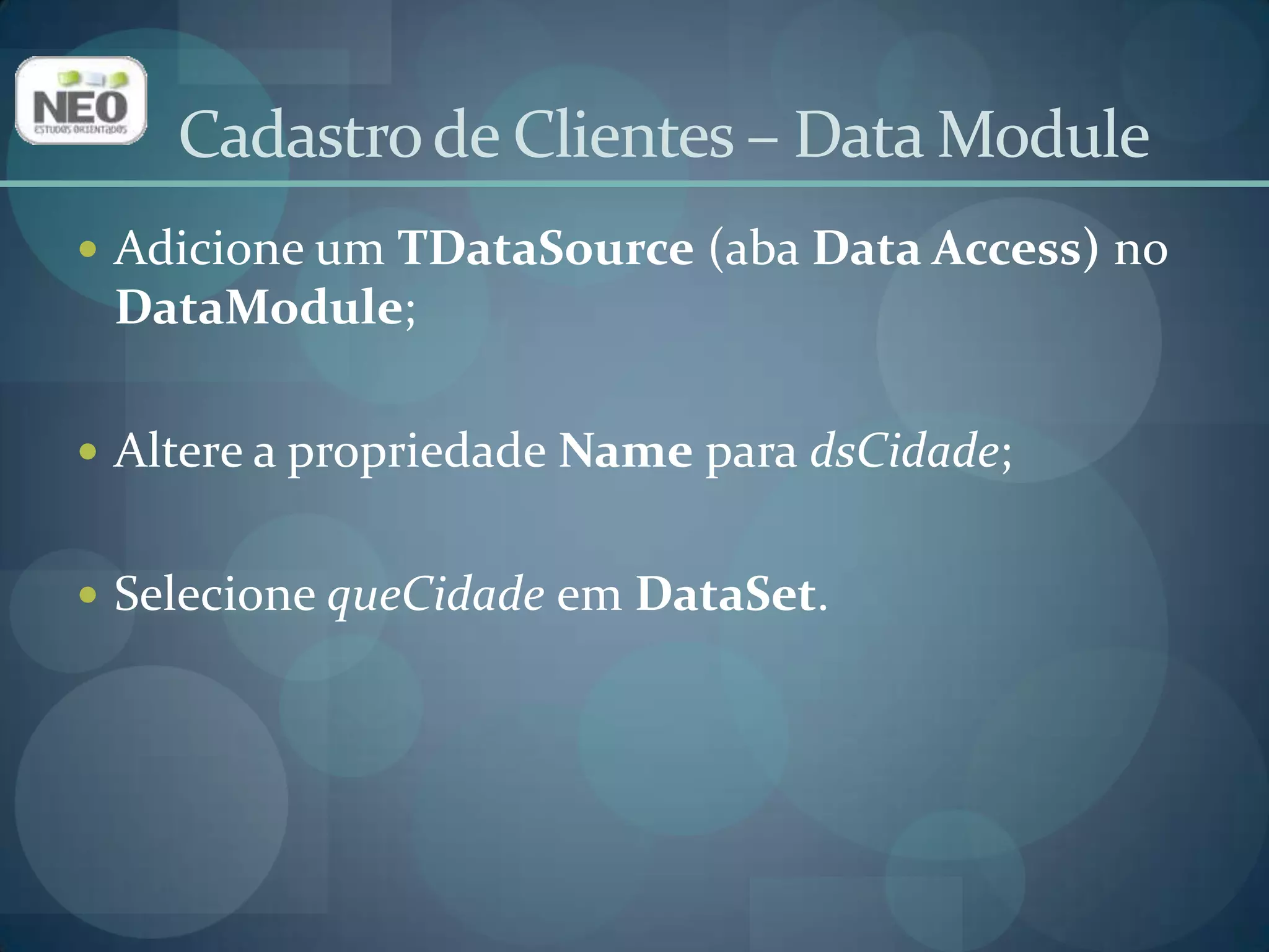 Adicione um TDataSource (aba Data Access)no DataModule;Altere a propriedade Name para dsCidade;Selecione queCidadeem DataSet. Cadastro de Clientes – Data Module