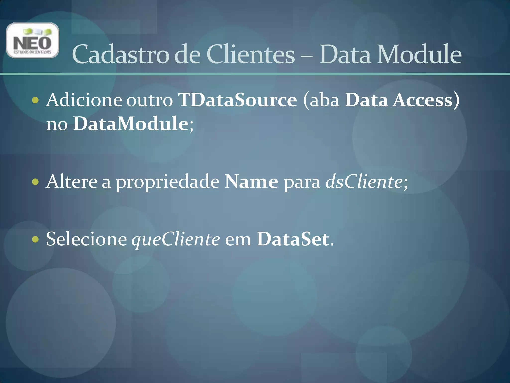 Adicione outro TDataSource (aba Data Access)no DataModule;Altere a propriedade Name para dsCliente;Selecione queClienteem DataSet. Cadastro de Clientes – Data Module